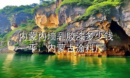 內(nèi)蒙內(nèi)墻乳膠漆多少錢一平，內(nèi)蒙古涂料廠