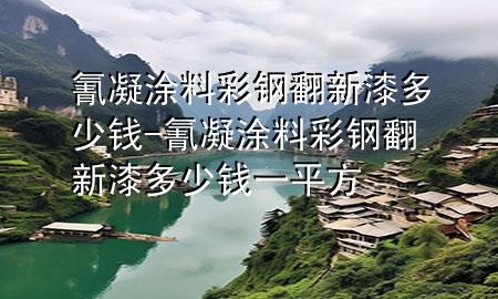 氰凝涂料彩鋼翻新漆多少錢-氰凝涂料彩鋼翻新漆多少錢一平方