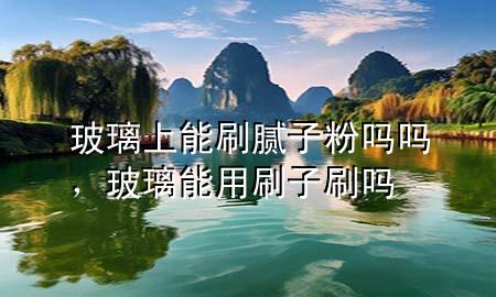 玻璃上能刷膩子粉嗎嗎，玻璃能用刷子刷嗎