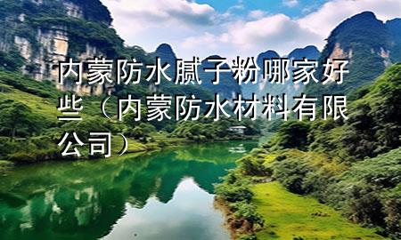 內(nèi)蒙防水膩子粉哪家好些（內(nèi)蒙防水材料有限公司）