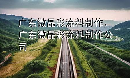 廣東微晶彩涂料制作，廣東微晶彩涂料制作公司