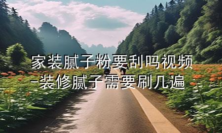 家裝膩子粉要刮嗎視頻-裝修膩子需要刷幾遍