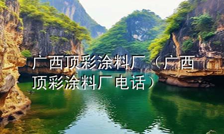 廣西頂彩涂料廠（廣西頂彩涂料廠電話）
