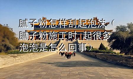 膩子粉怎樣刮起泡沫（膩子粉施工時,起很多泡泡是怎么回事）