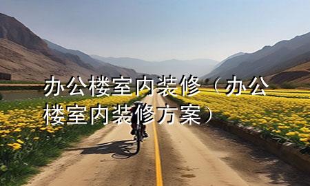 辦公樓室內(nèi)裝修（辦公樓室內(nèi)裝修方案）