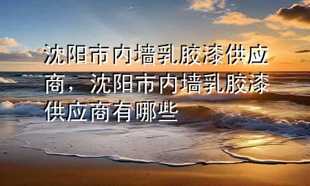 沈陽市內(nèi)墻乳膠漆供應(yīng)商，沈陽市內(nèi)墻乳膠漆供應(yīng)商有哪些