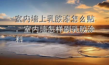 室內墻上乳膠漆怎么貼，室內墻怎樣刷乳膠涂料