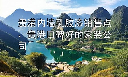 貴港內(nèi)墻乳膠漆銷售點(diǎn)，貴港口碑好的家裝公司