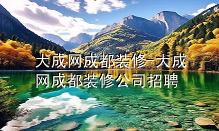 大成網(wǎng)成都裝修-大成網(wǎng)成都裝修公司招聘