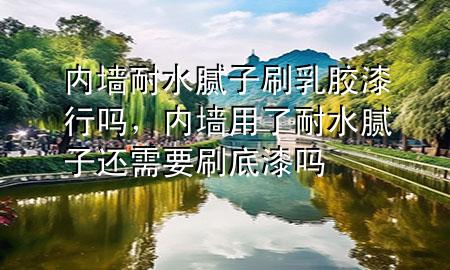 內(nèi)墻耐水膩子刷乳膠漆行嗎，內(nèi)墻用了耐水膩子還需要刷底漆嗎