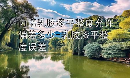 內(nèi)墻乳膠漆平整度允許偏差多少-乳膠漆平整度誤差