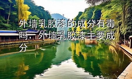 外墻乳膠漆的成分有毒嗎，外墻乳膠漆主要成分