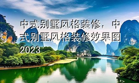 中式別墅風(fēng)格裝修，中式別墅風(fēng)格裝修效果圖2023