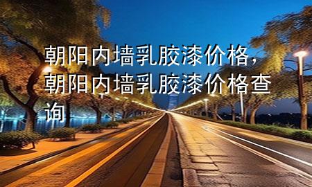 朝陽內(nèi)墻乳膠漆價格，朝陽內(nèi)墻乳膠漆價格查詢