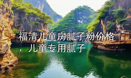福清兒童房膩子粉價格，兒童專用膩子