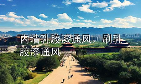 內(nèi)墻乳膠漆 通風(fēng)，刷乳膠漆 通風(fēng)