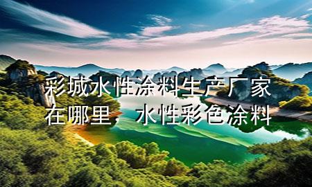 彩城水性涂料生產(chǎn)廠家在哪里，水性彩色涂料