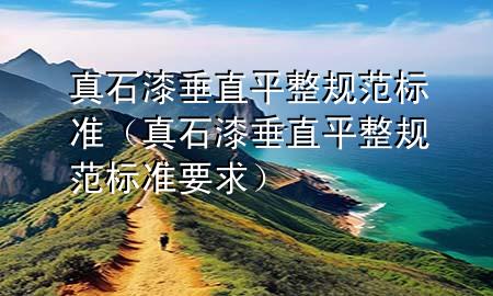 真石漆垂直平整規(guī)范標(biāo)準(zhǔn)（真石漆垂直平整規(guī)范標(biāo)準(zhǔn)要求）