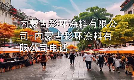 內(nèi)蒙古彩環(huán)涂料有限公司-內(nèi)蒙古彩環(huán)涂料有限公司電話