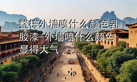 整棟外墻噴什么顏色乳膠漆-外墻噴什么顏色顯得大氣