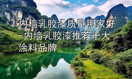 內(nèi)墻乳膠漆質(zhì)量哪家好-內(nèi)墻乳膠漆 推薦十大涂料品牌