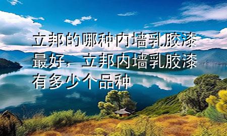 立邦的哪種內墻乳膠漆最好，立邦內墻乳膠漆有多少個品種