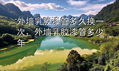 外墻乳膠漆管多久換一次，外墻乳膠漆管多少年