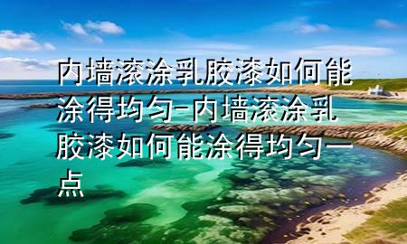 內(nèi)墻滾涂乳膠漆如何能涂得均勻-內(nèi)墻滾涂乳膠漆如何能涂得均勻一點(diǎn)