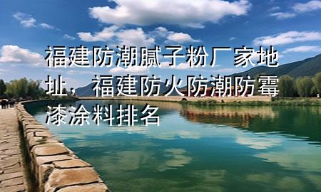 福建防潮膩?zhàn)臃蹚S家地址，福建防火防潮防霉漆涂料排名
