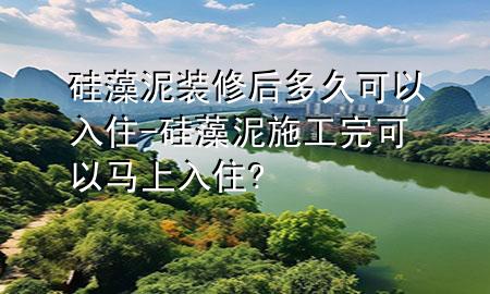 硅藻泥裝修后多久可以入住-硅藻泥施工完可以馬上入住?