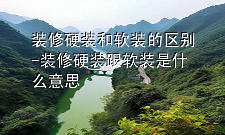 裝修硬裝和軟裝的區(qū)別-裝修硬裝跟軟裝是什么意思