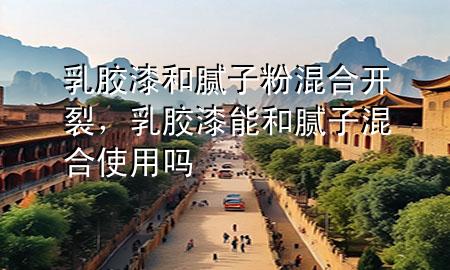 乳膠漆和膩子粉混合開裂，乳膠漆能和膩子混合使用嗎