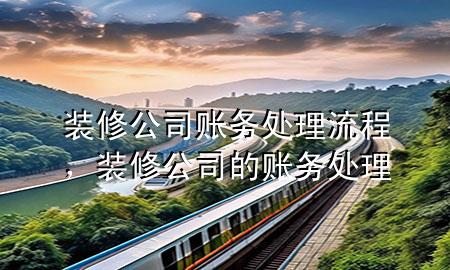 裝修公司賬務(wù)處理流程，裝修公司的賬務(wù)處理