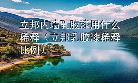 立邦內(nèi)墻乳膠漆用什么稀釋（立邦乳膠漆稀釋比例）