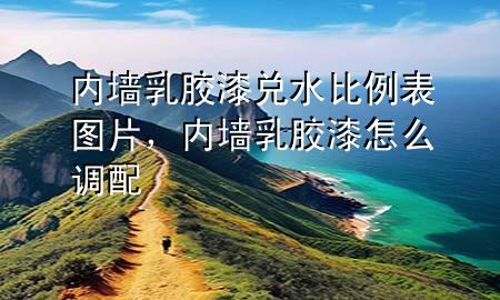 內(nèi)墻乳膠漆兌水比例表圖片，內(nèi)墻乳膠漆怎么調(diào)配