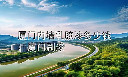 廈門內(nèi)墻乳膠漆多少錢，廈門刷漆
