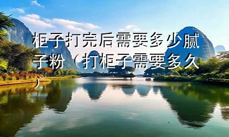 柜子打完后需要多少膩?zhàn)臃郏ù蚬褡有枰嗑茫?>
             </div>
             <!--文章無圖的情況下插入一張圖片end-->
              
      <p>本篇文章給大家談?wù)劰褡哟蛲旰笮枰嗌倌佔(zhàn)臃?，以及打柜子需要多久?duì)應(yīng)的知識(shí)點(diǎn)，希望對(duì)各位有所幫助，不要忘了收***本站喔。
今天給各位分享柜子打完后需要多少膩?zhàn)臃鄣闹R(shí)，其中也會(huì)對(duì)打柜子需要多久進(jìn)行解釋，如果能碰巧解決***現(xiàn)在面臨的問題，別忘了關(guān)注本站，現(xiàn)在開始吧！</p><ol type=