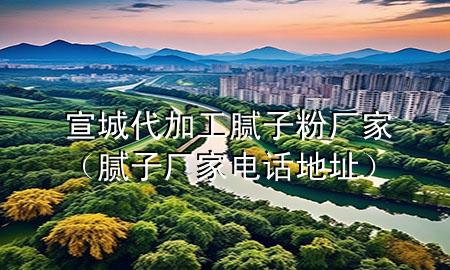 宣城代加工膩?zhàn)臃蹚S家（膩?zhàn)訌S家電話地址）