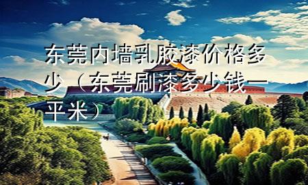 東莞內(nèi)墻乳膠漆價格多少（東莞刷漆多少錢一平米）