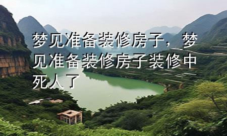 夢見準備裝修房子，夢見準備裝修房子裝修中死人了
