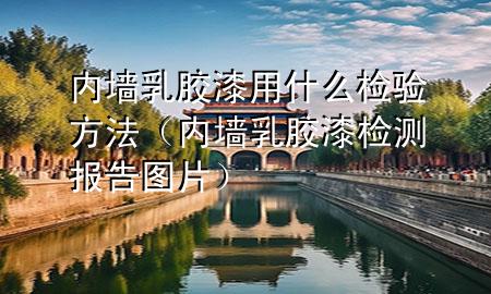 內(nèi)墻乳膠漆用什么檢驗(yàn)方法（內(nèi)墻乳膠漆檢測(cè)報(bào)告圖片）