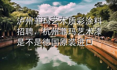 瀘州菲瑪藝術質彩涂料招聘，杭州菲瑪藝術漆是不是德國原裝進口