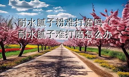 耐水膩?zhàn)臃垭y打磨嗎（耐水膩?zhàn)与y打磨怎么辦）