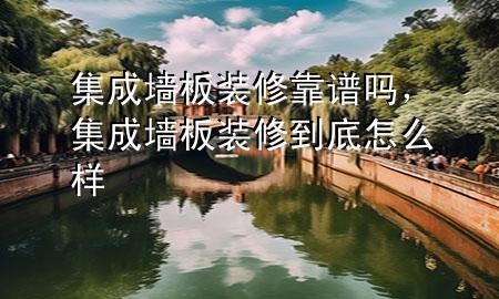 集成墻板裝修靠譜嗎，集成墻板裝修到底怎么樣