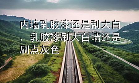 內(nèi)墻乳膠漆還是刮大白，乳膠漆刷大白墻還是刷點灰色