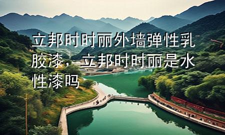 立邦時(shí)時(shí)麗外墻彈性乳膠漆，立邦時(shí)時(shí)麗是水性漆嗎