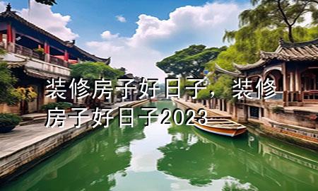 裝修房子好日子，裝修房子好日子2023