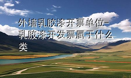 外墻乳膠漆開票單位-乳膠漆開發(fā)票屬于什么類