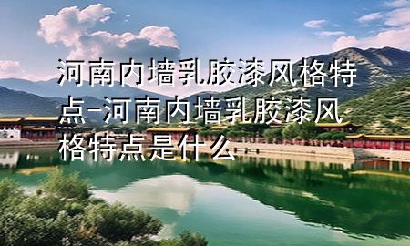 河南內(nèi)墻乳膠漆風(fēng)格特點(diǎn)-河南內(nèi)墻乳膠漆風(fēng)格特點(diǎn)是什么