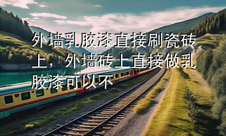 外墻乳膠漆直接刷瓷磚上，外墻磚上直接做乳膠漆可以不